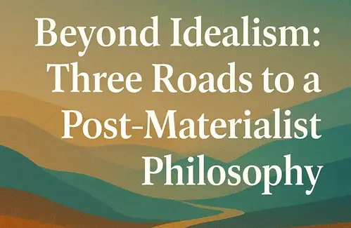 Beyond Idealism: Three Roads to a Post-Materialist Philosophy