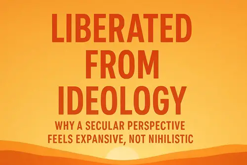 Liberated from Ideology: Why a Secular Perspective Feels Expansive, Not Nihilistic